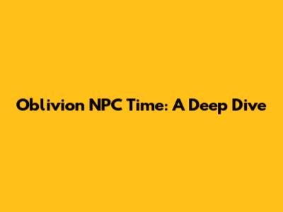 Oblivion NPC Time: A Deep Dive