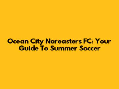 Ocean City Nor'easters FC: Your Guide To Summer Soccer