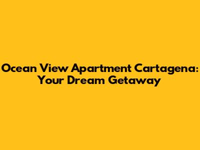 Ocean View Apartment Cartagena: Your Dream Getaway
