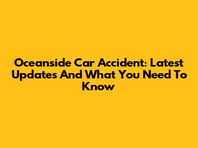 Oceanside Car Accident: Latest Updates And What You Need To Know