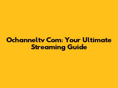 Ochanneltv Com: Your Ultimate Streaming Guide