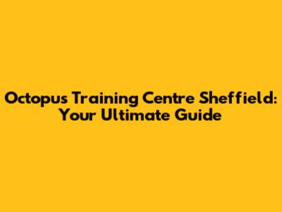 Octopus Training Centre Sheffield: Your Ultimate Guide