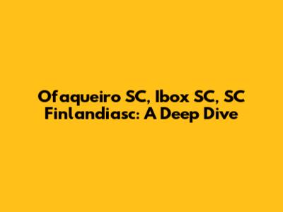 Ofaqueiro SC, Ibox SC, SC Finlandiasc: A Deep Dive