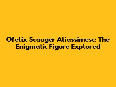 Ofelix Scauger Aliassimesc: The Enigmatic Figure Explored