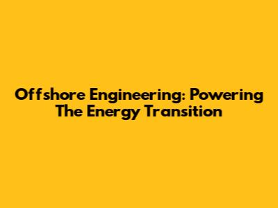 Offshore Engineering: Powering The Energy Transition