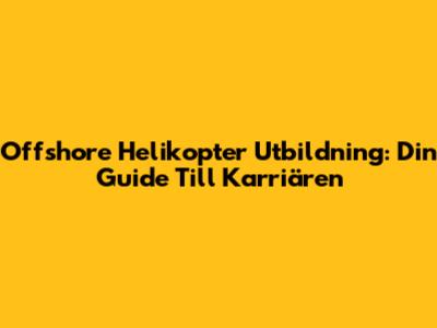 Offshore Helikopter Utbildning: Din Guide Till Karriären