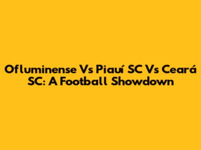Ofluminense Vs Piauí SC Vs Ceará SC: A Football Showdown