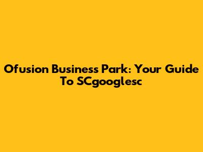Ofusion Business Park: Your Guide To SCgooglesc