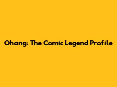 Ohang: The Comic Legend Profile