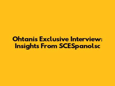 Ohtani's Exclusive Interview: Insights From SCESpanolsc