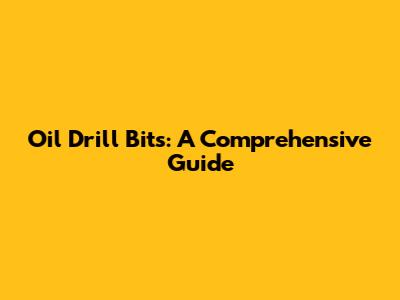 Oil Drill Bits: A Comprehensive Guide