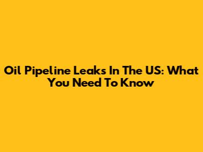 Oil Pipeline Leaks In The US: What You Need To Know