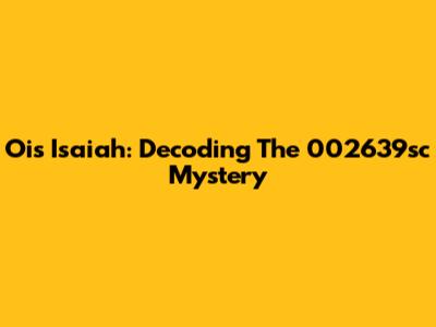 Ois Isaiah: Decoding The 002639sc Mystery