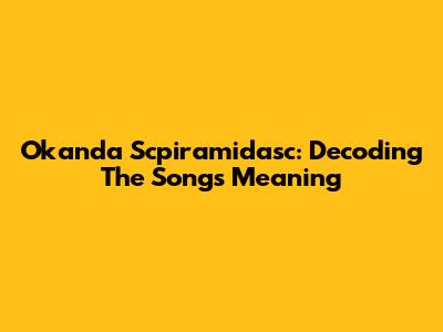 Okanda Scpiramidasc: Decoding The Song's Meaning