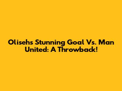 Oliseh's Stunning Goal Vs. Man United: A Throwback!