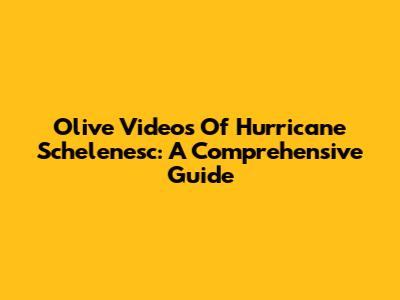Olive Videos Of Hurricane Schelenesc: A Comprehensive Guide