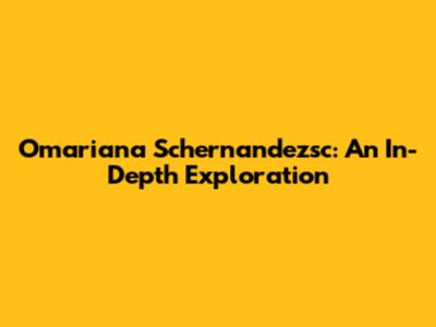 Omariana Schernandezsc: An In-Depth Exploration