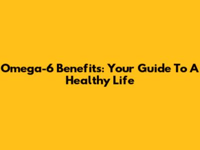 Omega-6 Benefits: Your Guide To A Healthy Life