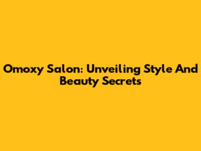 Omoxy Salon: Unveiling Style And Beauty Secrets