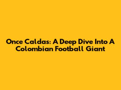 Once Caldas: A Deep Dive Into A Colombian Football Giant