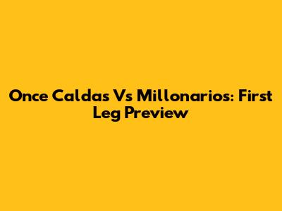 Once Caldas Vs Millonarios: First Leg Preview
