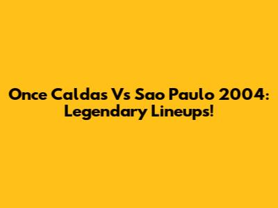 Once Caldas Vs Sao Paulo 2004: Legendary Lineups!