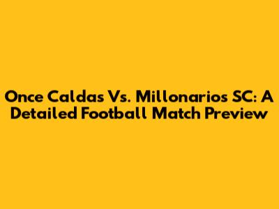 Once Caldas Vs. Millonarios SC: A Detailed Football Match Preview