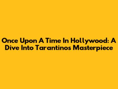 Once Upon A Time In Hollywood: A Dive Into Tarantino's Masterpiece