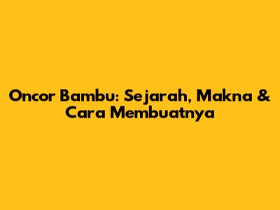 Oncor Bambu: Sejarah, Makna & Cara Membuatnya