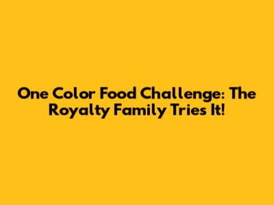 One Color Food Challenge: The Royalty Family Tries It!