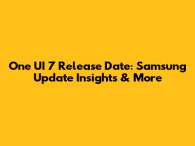 One UI 7 Release Date: Samsung Update Insights & More