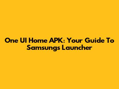 One UI Home APK: Your Guide To Samsung's Launcher