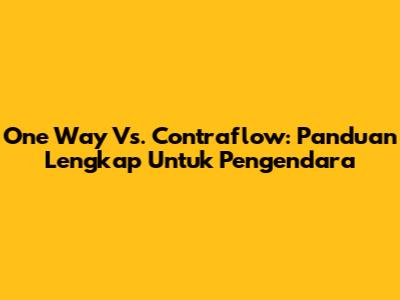 One Way Vs. Contraflow: Panduan Lengkap Untuk Pengendara