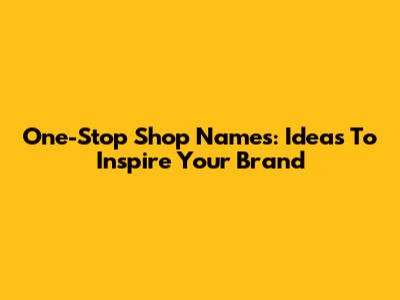 One-Stop Shop Names: Ideas To Inspire Your Brand