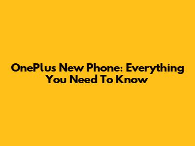 OnePlus New Phone: Everything You Need To Know