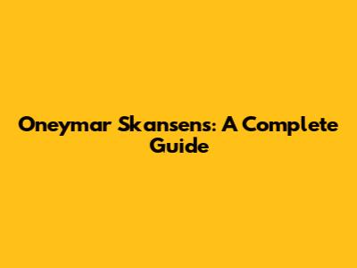 Oneymar Skansens: A Complete Guide