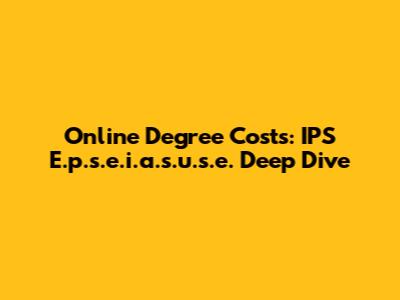 Online Degree Costs: IPS E.p.s.e.i.a.s.u.s.e. Deep Dive