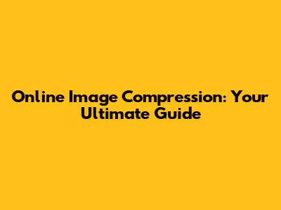 Online Image Compression: Your Ultimate Guide