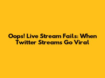 Oops! Live Stream Fails: When Twitter Streams Go Viral