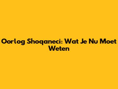 Oorlog Shoqaneci: Wat Je Nu Moet Weten