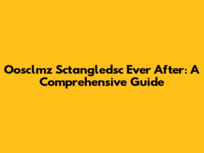 Oosclmz Sctangledsc Ever After: A Comprehensive Guide