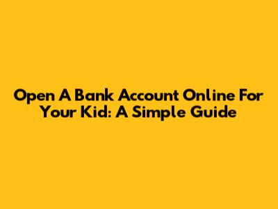 Open A Bank Account Online For Your Kid: A Simple Guide