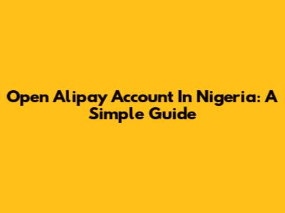Open Alipay Account In Nigeria: A Simple Guide