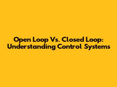 Open Loop Vs. Closed Loop: Understanding Control Systems