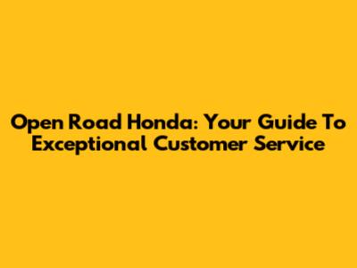 Open Road Honda: Your Guide To Exceptional Customer Service