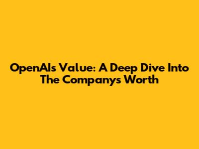 OpenAI's Value: A Deep Dive Into The Company's Worth