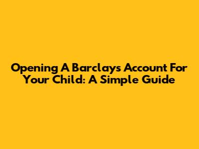 Opening A Barclays Account For Your Child: A Simple Guide