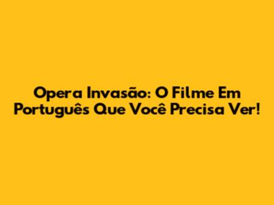 Opera Invasão: O Filme Em Português Que Você Precisa Ver!
