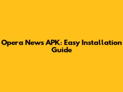 Opera News APK: Easy Installation Guide