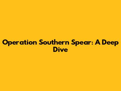 Operation Southern Spear: A Deep Dive